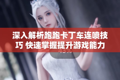 深入解析跑跑卡丁车连喷技巧 快速掌握提升游戏能力的方法与建议