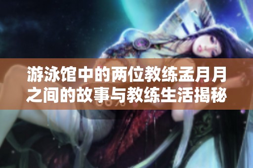 游泳馆中的两位教练孟月月之间的故事与教练生活揭秘