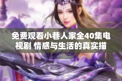 免费观看小巷人家全40集电视剧 情感与生活的真实描绘