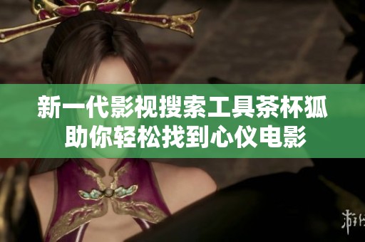 新一代影视搜索工具茶杯狐 助你轻松找到心仪电影