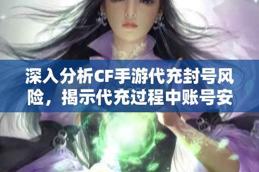 深入分析CF手游代充封号风险，揭示代充过程中账号安全隐患与保护措施