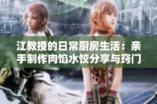 江教授的日常厨房生活：亲手制作肉馅水饺分享与窍门
