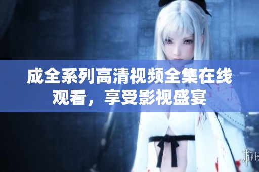 成全系列高清视频全集在线观看，享受影视盛宴