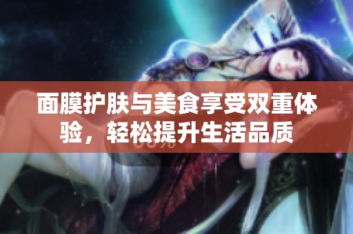 面膜护肤与美食享受双重体验，轻松提升生活品质