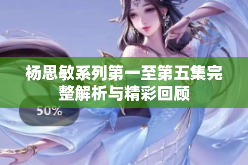 杨思敏系列第一至第五集完整解析与精彩回顾