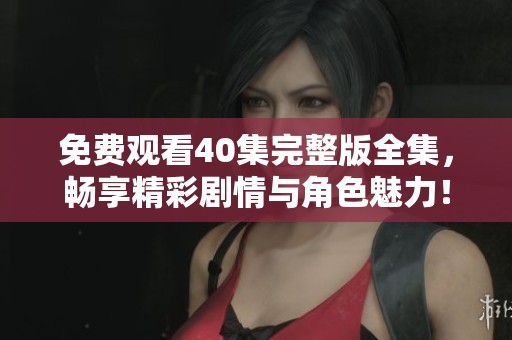 免费观看40集完整版全集，畅享精彩剧情与角色魅力！