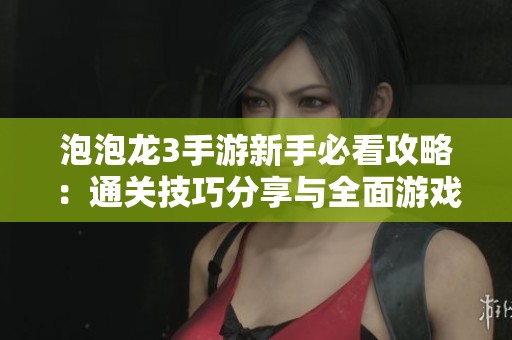 泡泡龙3手游新手必看攻略：通关技巧分享与全面游戏指南解析
