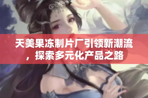 天美果冻制片厂引领新潮流，探索多元化产品之路