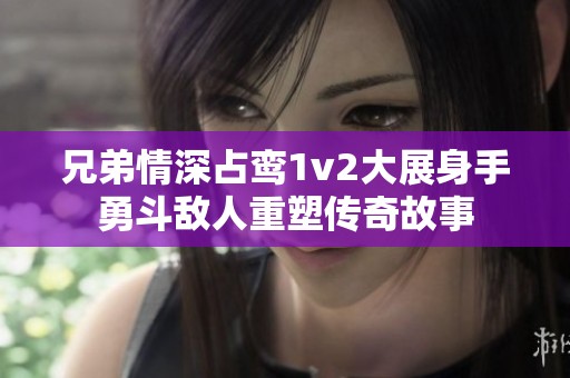 兄弟情深占鸾1v2大展身手勇斗敌人重塑传奇故事