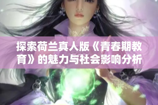 探索荷兰真人版《青春期教育》的魅力与社会影响分析
