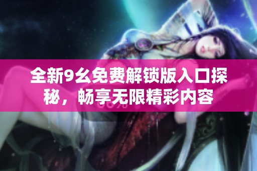 全新9幺免费解锁版入口探秘，畅享无限精彩内容