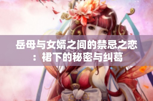 岳母与女婿之间的禁忌之恋：裙下的秘密与纠葛