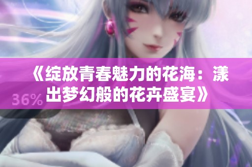 《绽放青春魅力的花海：漾出梦幻般的花卉盛宴》