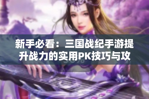 新手必看：三国战纪手游提升战力的实用PK技巧与攻略分享