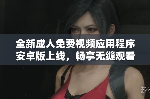 全新成人免费视频应用程序安卓版上线，畅享无缝观看体验
