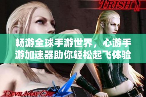 畅游全球手游世界，心游手游加速器助你轻松起飞体验极致游戏乐趣
