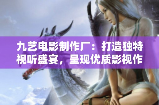 九艺电影制作厂：打造独特视听盛宴，呈现优质影视作品