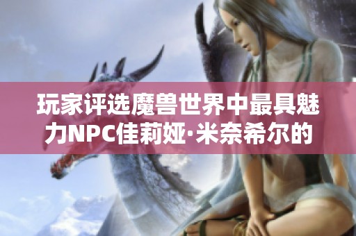 玩家评选魔兽世界中最具魅力NPC佳莉娅·米奈希尔的魅力与特征解析