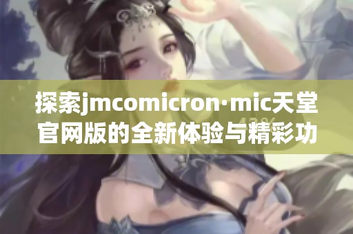 探索jmcomicron·mic天堂官网版的全新体验与精彩功能解析
