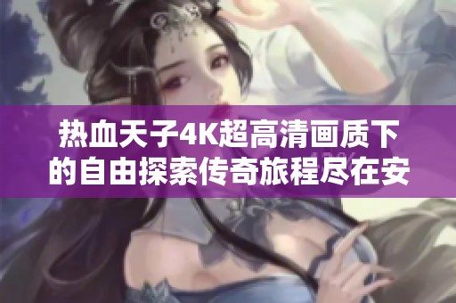 热血天子4K超高清画质下的自由探索传奇旅程尽在安全帮游戏网