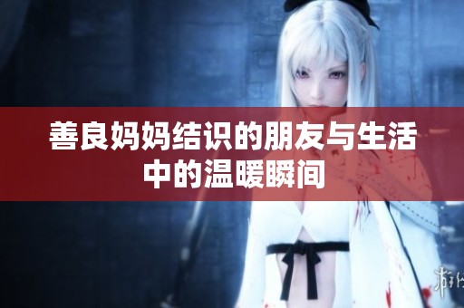 善良妈妈结识的朋友与生活中的温暖瞬间