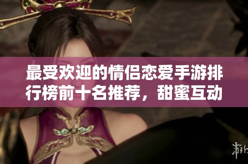 最受欢迎的情侣恋爱手游排行榜前十名推荐，甜蜜互动等你来体验