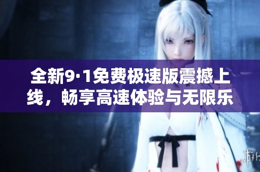 全新9·1免费极速版震撼上线，畅享高速体验与无限乐趣
