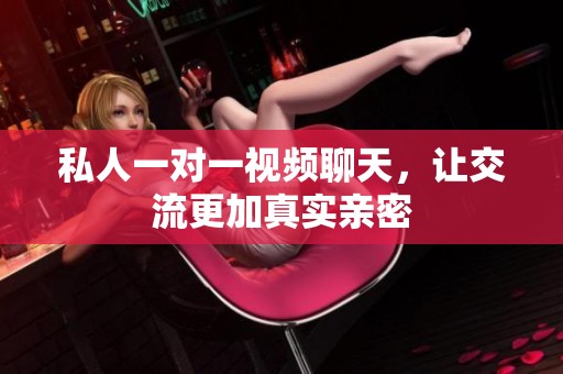 私人一对一视频聊天，让交流更加真实亲密