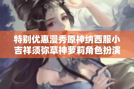 特别优惠漫秀原神纳西服小吉祥须弥草神萝莉角色扮演服装尽在这里