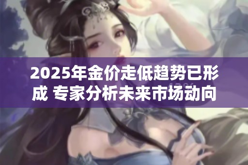 2025年金价走低趋势已形成 专家分析未来市场动向
