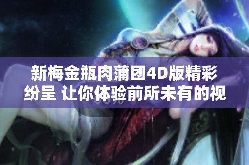 新梅金瓶肉蒲团4D版精彩纷呈 让你体验前所未有的视听震撼