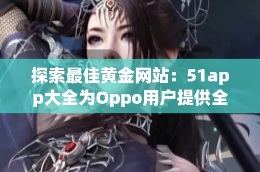 探索最佳黄金网站：51app大全为Oppo用户提供全方位服务