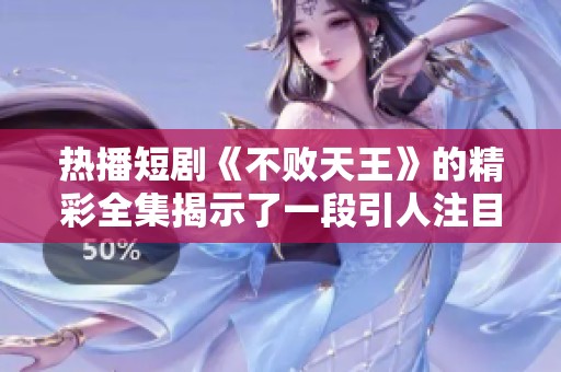 热播短剧《不败天王》的精彩全集揭示了一段引人注目的现代都市传奇故事