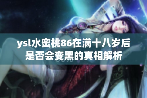 ysl水蜜桃86在满十八岁后是否会变黑的真相解析