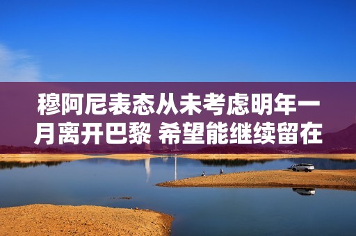 穆阿尼表态从未考虑明年一月离开巴黎 希望能继续留在球队发展