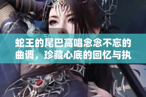 蛇王的尾巴高唱念念不忘的曲调，珍藏心底的回忆与执念