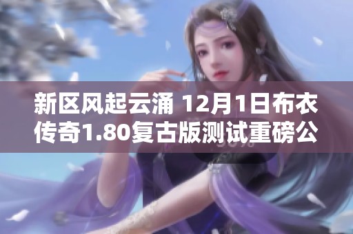 新区风起云涌 12月1日布衣传奇1.80复古版测试重磅公告发布
