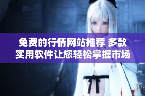 免费的行情网站推荐 多款实用软件让您轻松掌握市场动态