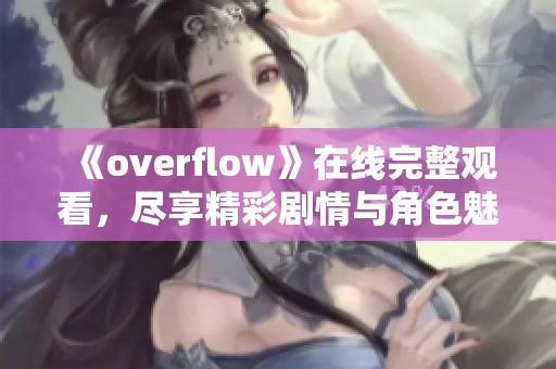 《overflow》在线完整观看，尽享精彩剧情与角色魅力