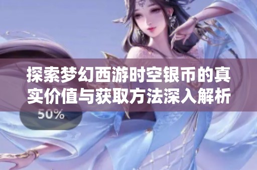 探索梦幻西游时空银币的真实价值与获取方法深入解析游戏内货币系统