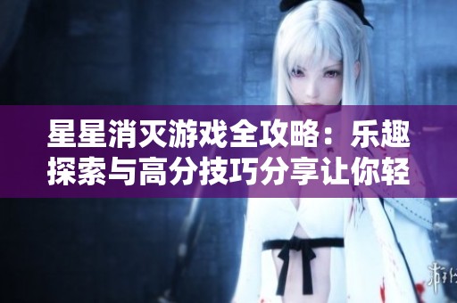 星星消灭游戏全攻略：乐趣探索与高分技巧分享让你轻松取得胜利