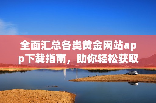 全面汇总各类黄金网站app下载指南，助你轻松获取资源