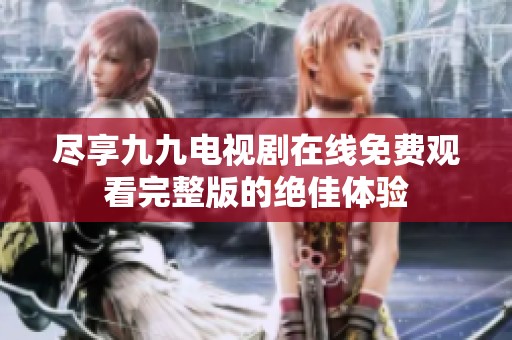 尽享九九电视剧在线免费观看完整版的绝佳体验