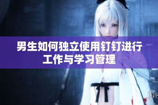 男生如何独立使用钉钉进行工作与学习管理