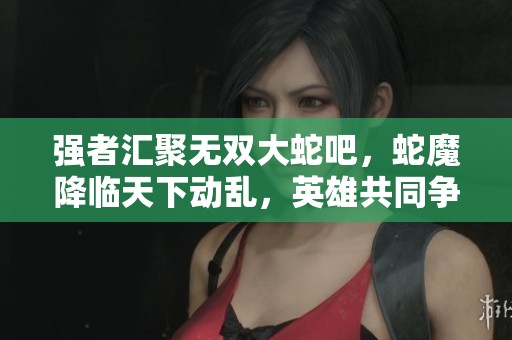 强者汇聚无双大蛇吧，蛇魔降临天下动乱，英雄共同争霸战场！