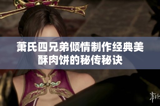 萧氏四兄弟倾情制作经典美酥肉饼的秘传秘诀