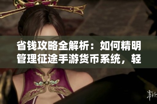 省钱攻略全解析：如何精明管理征途手游货币系统，轻松享受游戏乐趣