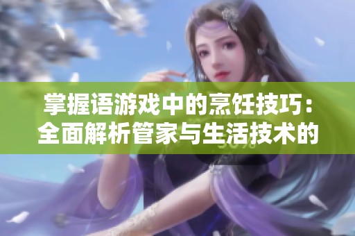 掌握语游戏中的烹饪技巧：全面解析管家与生活技术的做饭攻略