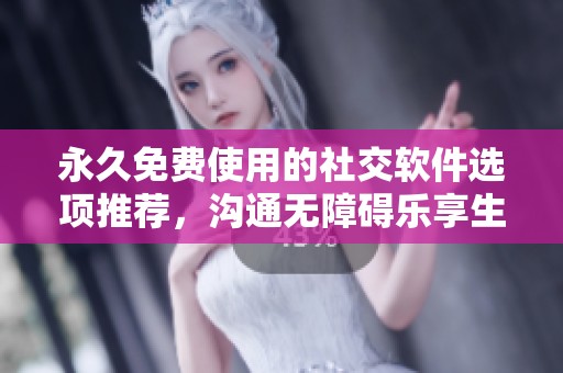 永久免费使用的社交软件选项推荐，沟通无障碍乐享生活