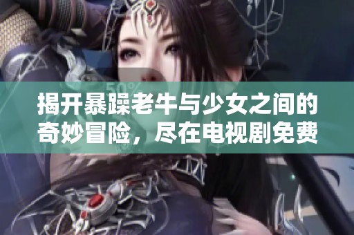 揭开暴躁老牛与少女之间的奇妙冒险，尽在电视剧免费观看中